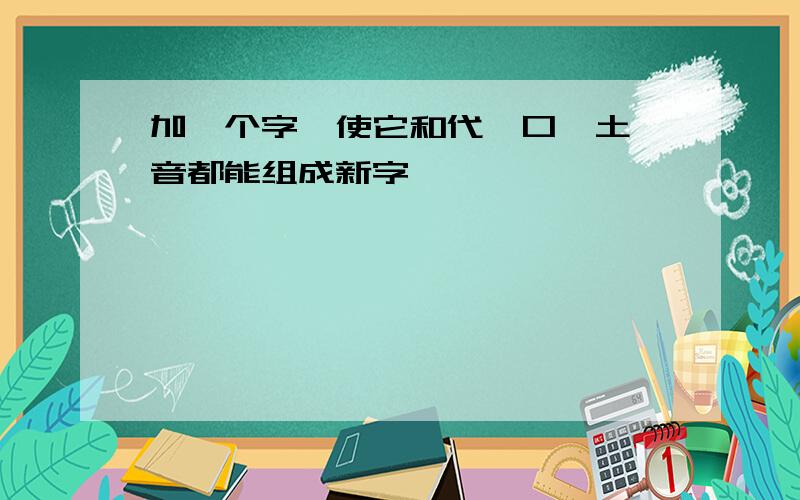 加一个字,使它和代、口、土、音都能组成新字