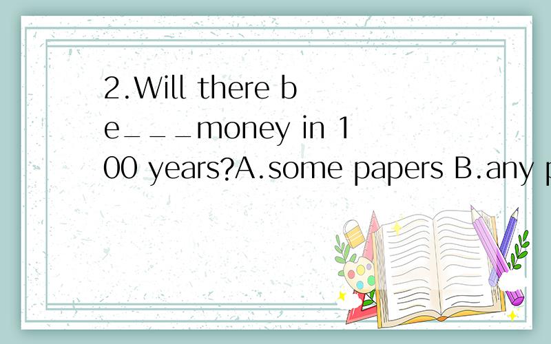 2.Will there be___money in 100 years?A.some papers B.any pap