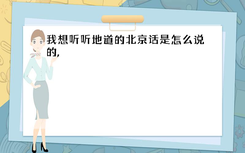 我想听听地道的北京话是怎么说的,