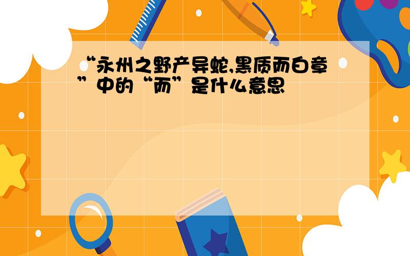 “永州之野产异蛇,黑质而白章”中的“而”是什么意思