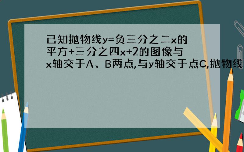 已知抛物线y=负三分之二x的平方+三分之四x+2的图像与x轴交于A、B两点,与y轴交于点C,抛物线的对称轴与x轴交于点D