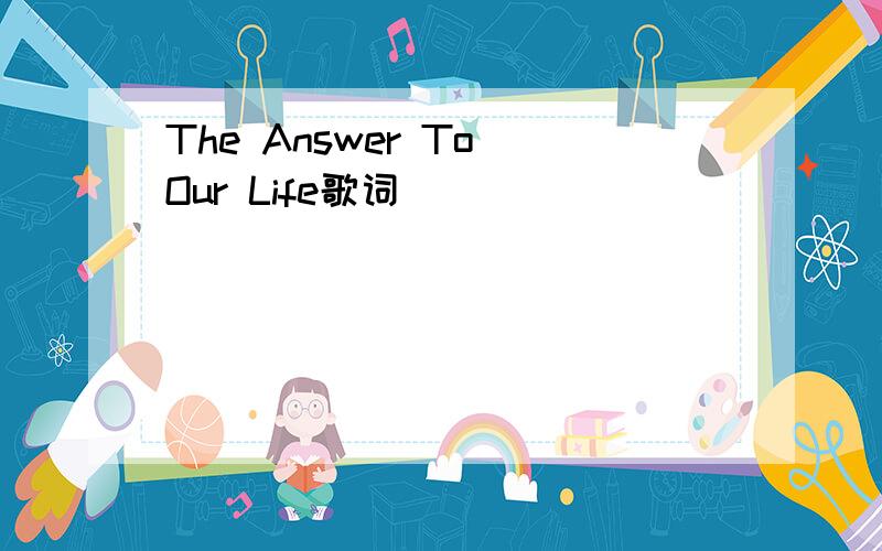 The Answer To Our Life歌词