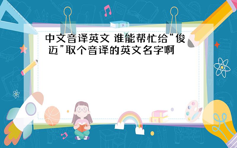 中文音译英文 谁能帮忙给“俊 迈”取个音译的英文名字啊