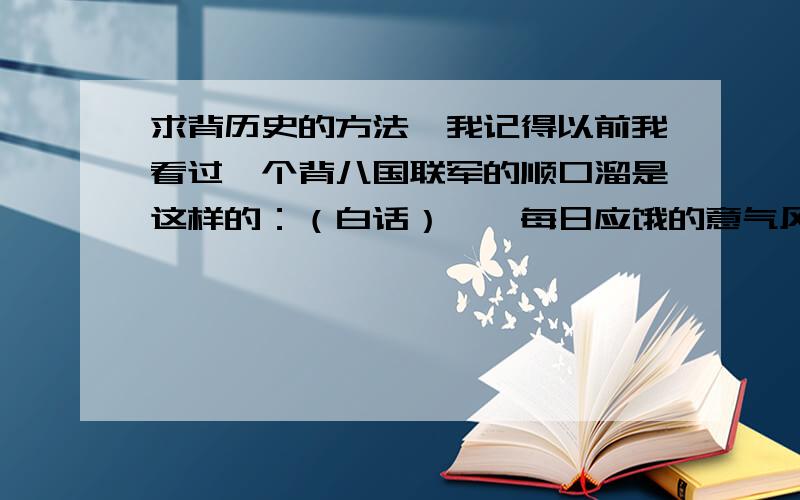 求背历史的方法、我记得以前我看过一个背八国联军的顺口溜是这样的：（白话）噢、每日应饿的意气风发（奥地利）（美国）（日本）