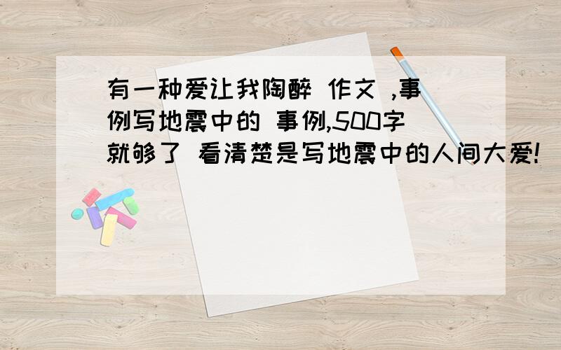 有一种爱让我陶醉 作文 ,事例写地震中的 事例,500字就够了 看清楚是写地震中的人间大爱!