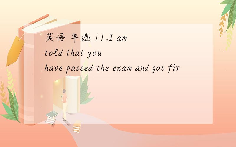 英语 单选 11.I am told that you have passed the exam and got fir