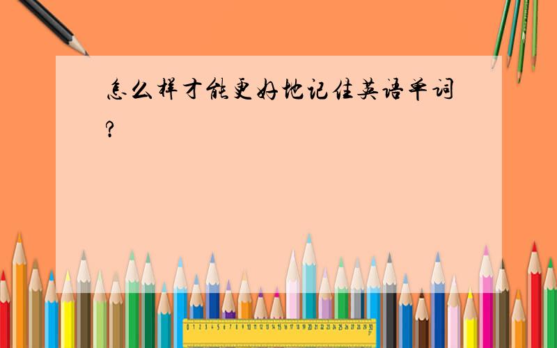 怎么样才能更好地记住英语单词?