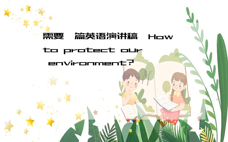 需要一篇英语演讲稿《How to protect our environment?》