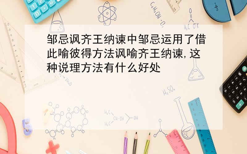 邹忌讽齐王纳谏中邹忌运用了借此喻彼得方法讽喻齐王纳谏,这种说理方法有什么好处