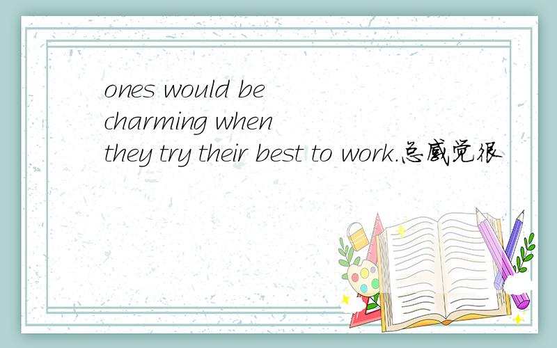 ones would be charming when they try their best to work.总感觉很