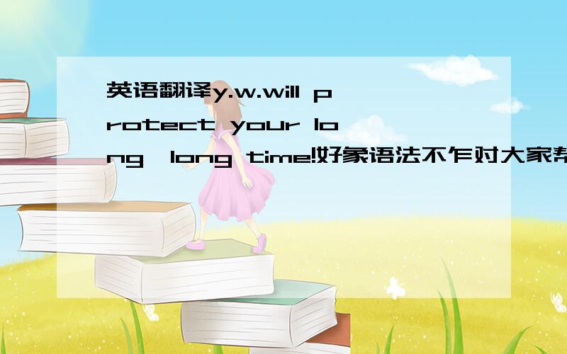 英语翻译y.w.will protect your long,long time!好象语法不乍对大家帮忙猜下字面意思是什