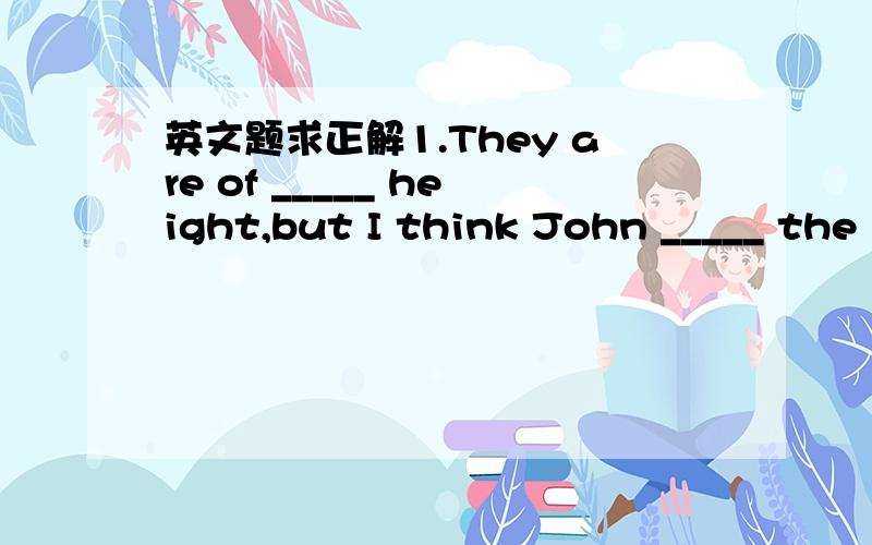 英文题求正解1.They are of _____ height,but I think John _____ the