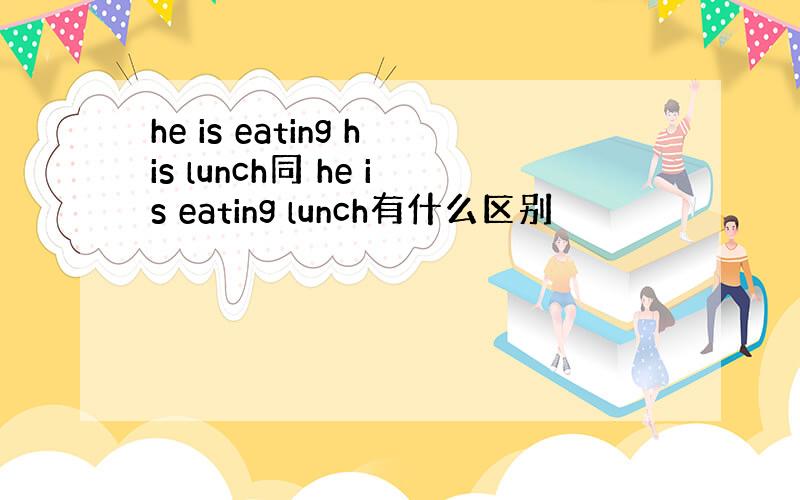 he is eating his lunch同 he is eating lunch有什么区别