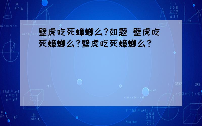 壁虎吃死蟑螂么?如题 壁虎吃死蟑螂么?壁虎吃死蟑螂么?