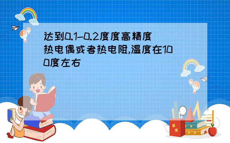 达到0.1-0.2度度高精度热电偶或者热电阻,温度在100度左右