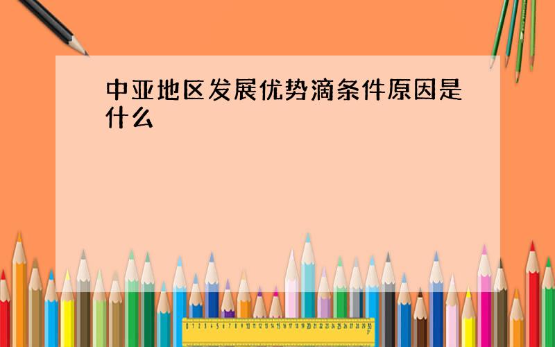 中亚地区发展优势滴条件原因是什么