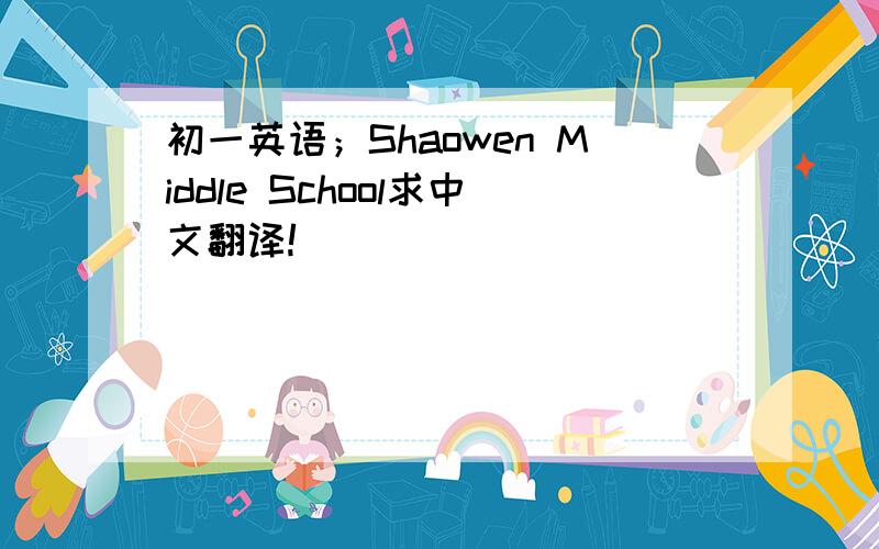 初一英语；Shaowen Middle School求中文翻译!