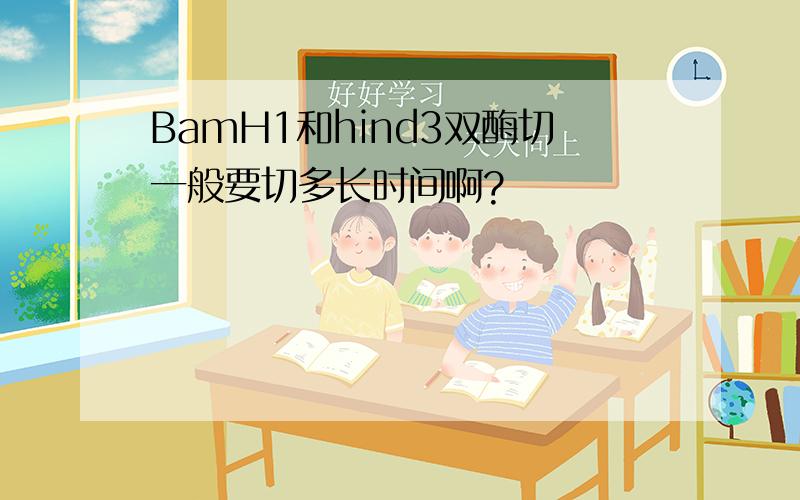 BamH1和hind3双酶切一般要切多长时间啊?