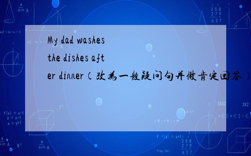 My dad washes the dishes after dinner（改为一般疑问句并做肯定回答）