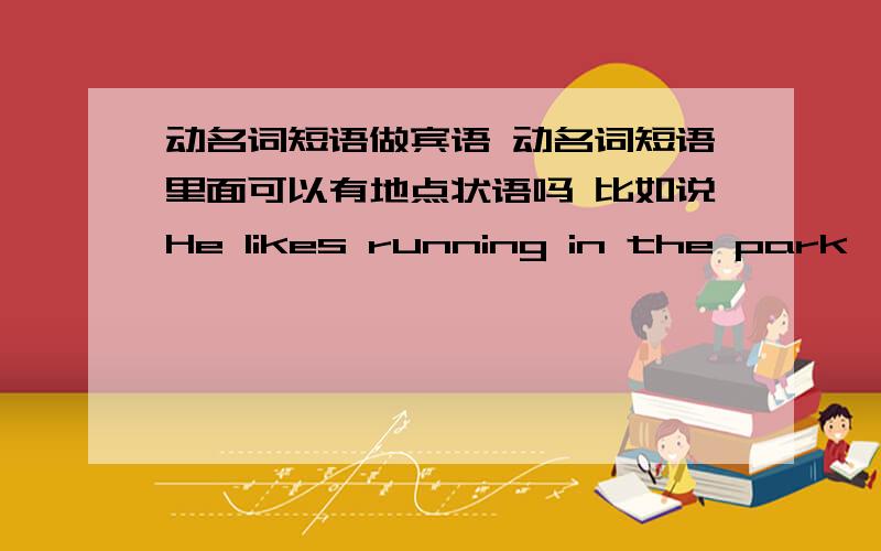 动名词短语做宾语 动名词短语里面可以有地点状语吗 比如说He likes running in the park