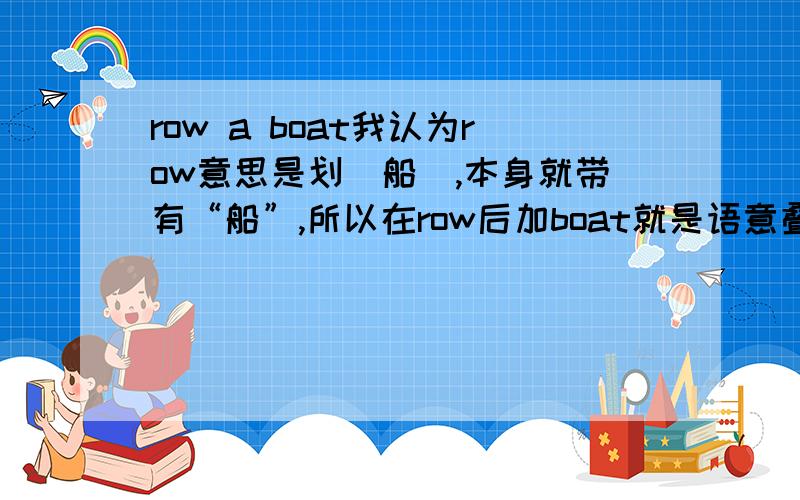 row a boat我认为row意思是划(船),本身就带有“船”,所以在row后加boat就是语意叠加,就该把“a bo