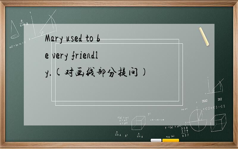 Mary used to be very friendly.(对画线部分提问)