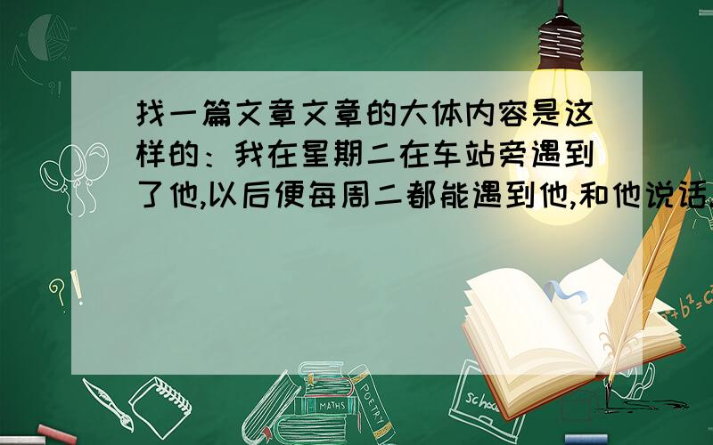 找一篇文章文章的大体内容是这样的：我在星期二在车站旁遇到了他,以后便每周二都能遇到他,和他说话.突然有一天,他不见了,我