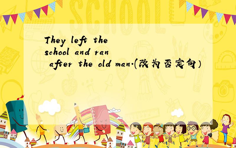 They left the school and ran after the old man.(改为否定句）