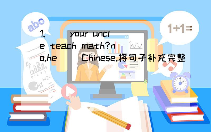 1.（） your uncle teach math?no.he() Chinese.将句子补充完整