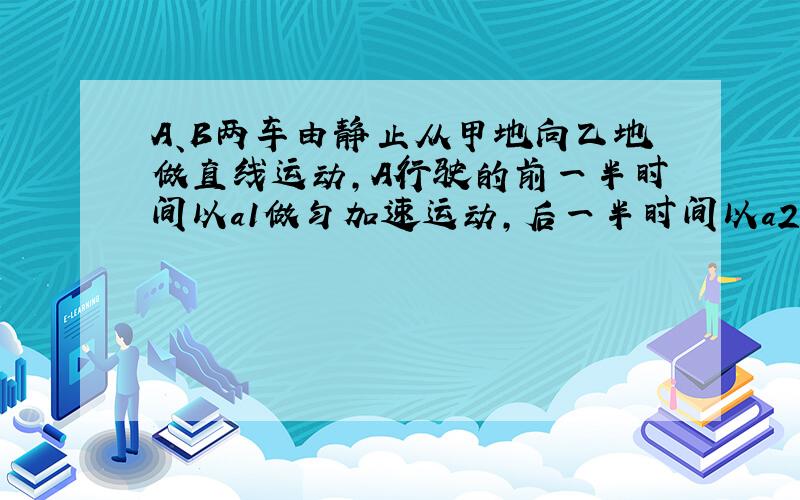 A、B两车由静止从甲地向乙地做直线运动,A行驶的前一半时间以a1做匀加速运动,后一半时间以a2做匀加速运动；而B则是前一