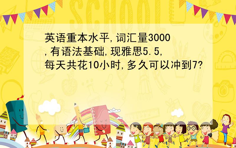 英语重本水平,词汇量3000,有语法基础,现雅思5.5,每天共花10小时,多久可以冲到7?