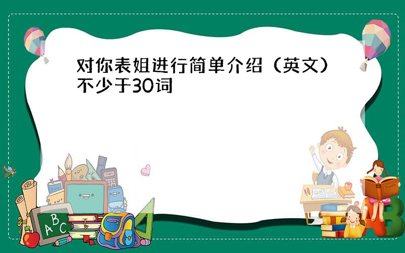 对你表姐进行简单介绍（英文）不少于30词