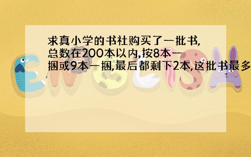 求真小学的书社购买了一批书,总数在200本以内,按8本一捆或9本一捆,最后都剩下2本,这批书最多有多少本