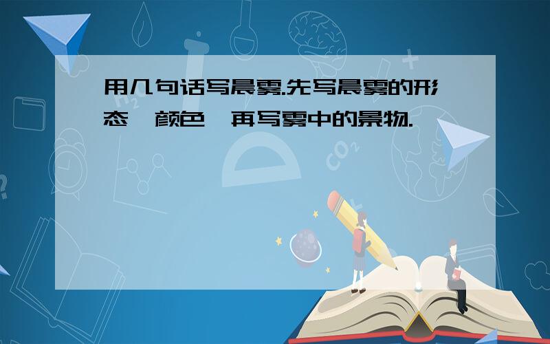 用几句话写晨雾.先写晨雾的形态,颜色,再写雾中的景物.