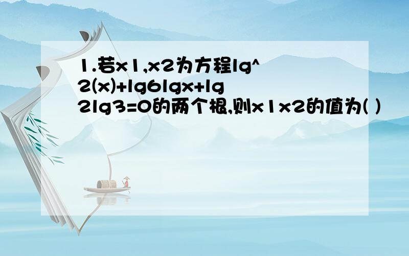 1.若x1,x2为方程lg^2(x)+lg6lgx+lg2lg3=0的两个根,则x1x2的值为( )