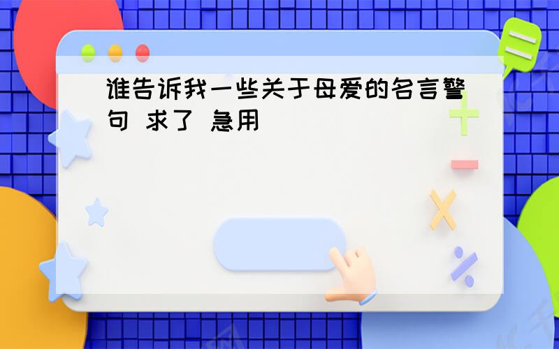 谁告诉我一些关于母爱的名言警句 求了 急用