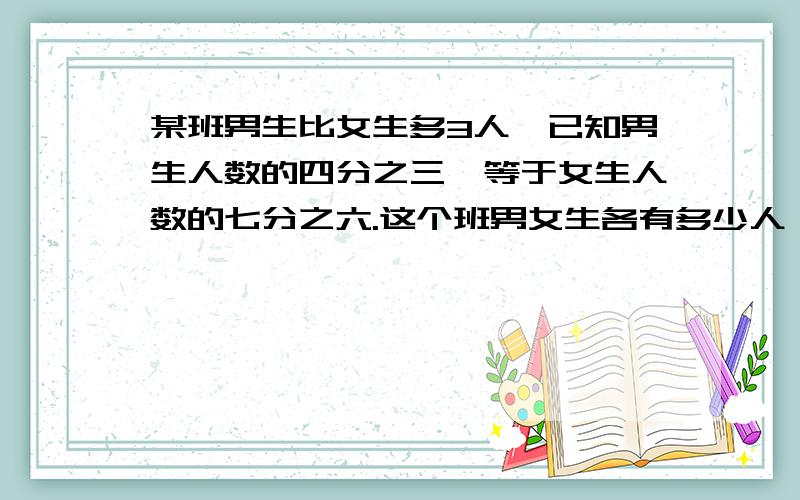 某班男生比女生多3人,已知男生人数的四分之三,等于女生人数的七分之六.这个班男女生各有多少人