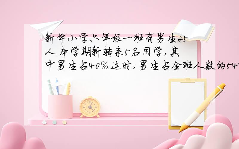 新华小学六年级一班有男生25人.本学期新转来5名同学,其中男生占40%.这时,男生占全班人数的54%.六年一