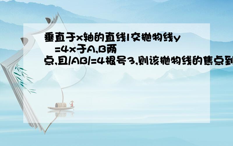 垂直于x轴的直线l交抛物线y²=4x于A,B两点,且/AB/=4根号3,则该抛物线的焦点到直线L的距离是?