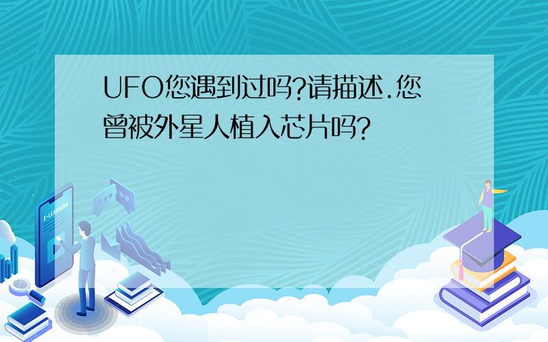 UFO您遇到过吗?请描述.您曾被外星人植入芯片吗?