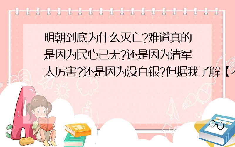 明朝到底为什么灭亡?难道真的是因为民心已无?还是因为清军太厉害?还是因为没白银?但据我了解【不是在教科书上了解的..你们