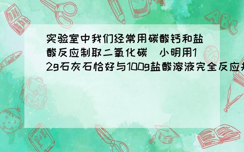 实验室中我们经常用碳酸钙和盐酸反应制取二氧化碳．小明用12g石灰石恰好与100g盐酸溶液完全反应共制取二氧化碳4.4g．