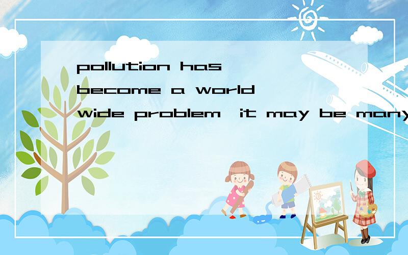 pollution has become a worldwide problem,it may be many year