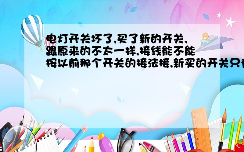 电灯开关坏了,买了新的开关,跟原来的不太一样,接线能不能按以前那个开关的接法接,新买的开关只有三个孔,有L,L1,L2,