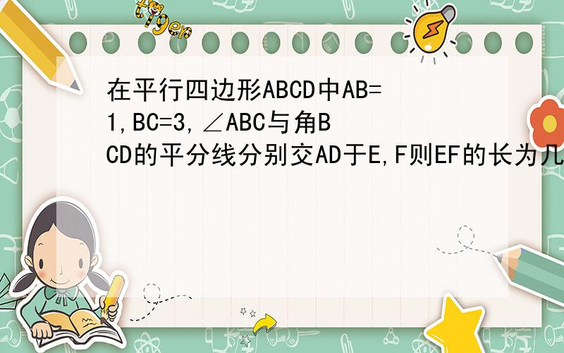 在平行四边形ABCD中AB=1,BC=3,∠ABC与角BCD的平分线分别交AD于E,F则EF的长为几