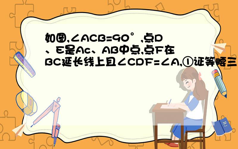 如图,∠ACB=90°,点D、E是Ac、AB中点,点F在BC延长线上且∠CDF=∠A,①证等腰三角形ACB②证等腰梯形D