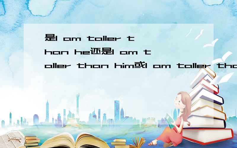 是I am taller than he还是I am taller than him或I am taller than