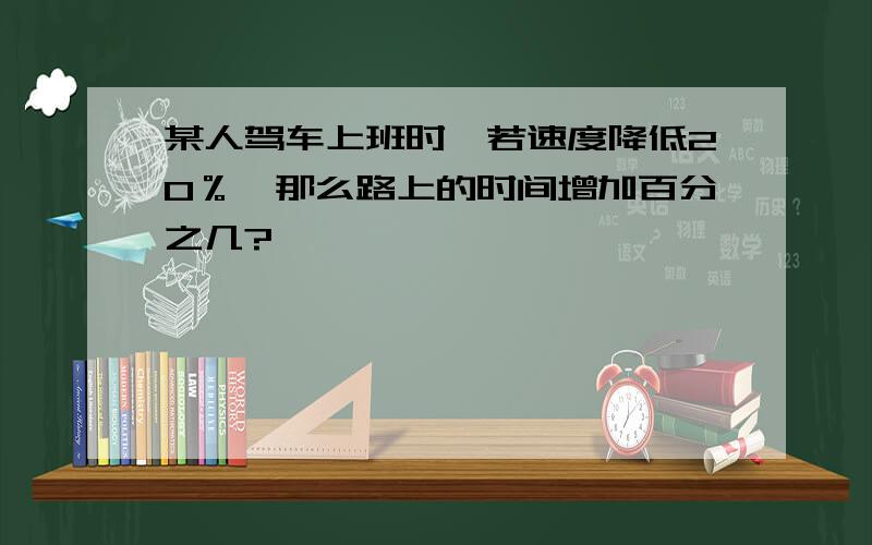 某人驾车上班时,若速度降低20％,那么路上的时间增加百分之几?