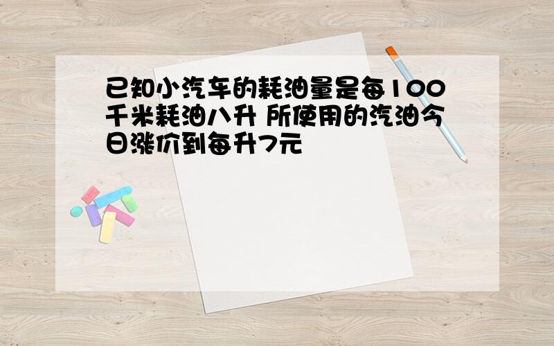 已知小汽车的耗油量是每100千米耗油八升 所使用的汽油今日涨价到每升7元