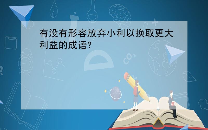 有没有形容放弃小利以换取更大利益的成语?